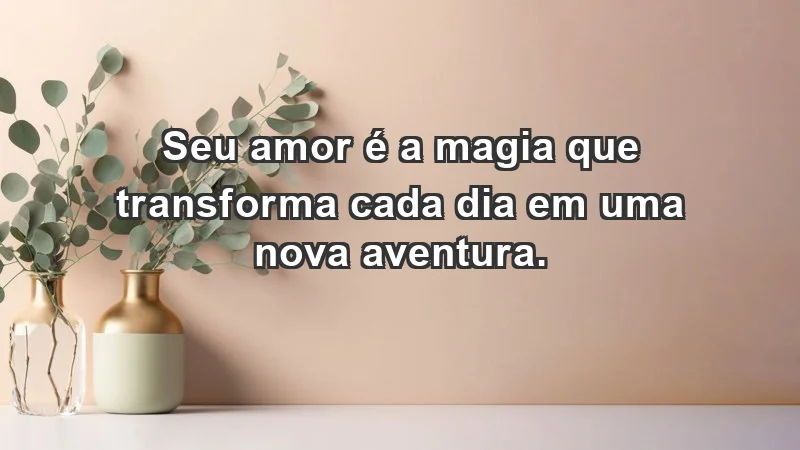 - Seu amor é a magia que transforma cada dia em uma nova aventura.