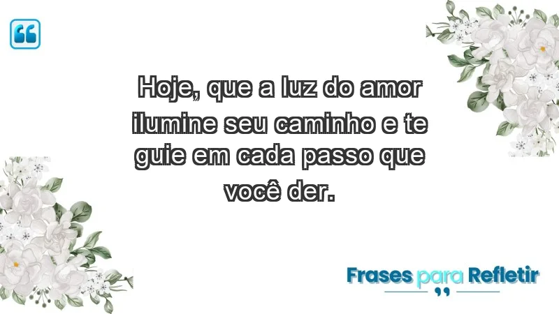 - Hoje, que a luz do amor ilumine seu caminho e te guie em cada passo que você der.