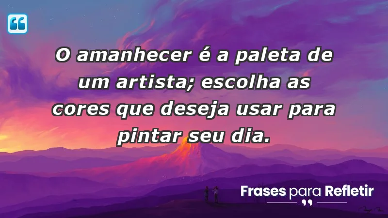 - O amanhecer é a paleta de um artista; escolha as cores que deseja usar para pintar seu dia.