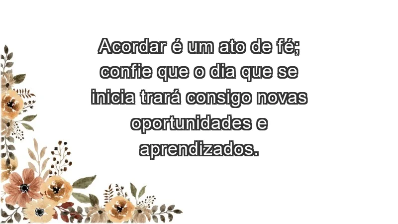 - Acordar é um ato de fé; confie que o dia que se inicia trará consigo novas oportunidades e aprendizados.