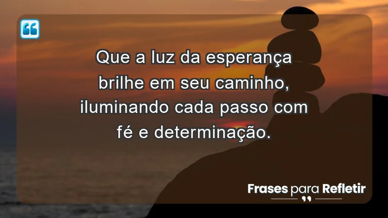 - Que a luz da esperança brilhe em seu caminho, iluminando cada passo com fé e determinação.