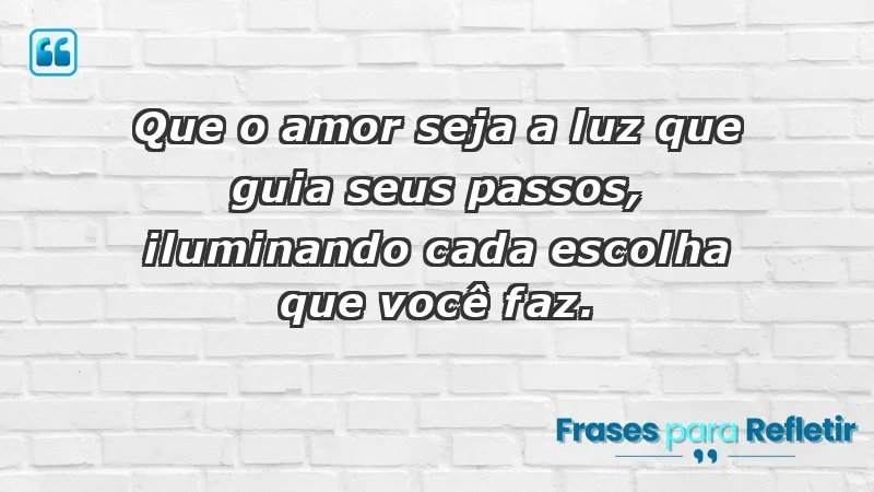 - Que o amor seja a luz que guia seus passos, iluminando cada escolha que você faz.