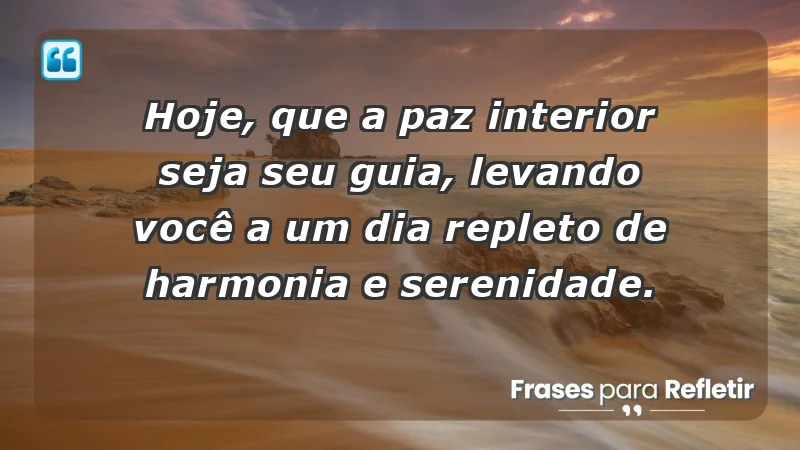 - Hoje, que a paz interior seja seu guia, levando você a um dia repleto de harmonia e serenidade.