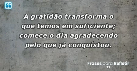 A gratidão transforma o que temos em suficiente; comece o dia agradecendo pelo que já conquistou.