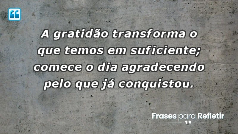 - A gratidão transforma o que temos em suficiente; comece o dia agradecendo pelo que já conquistou.