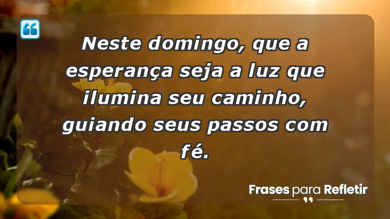 - Neste domingo, que a esperança seja a luz que ilumina seu caminho, guiando seus passos com fé.