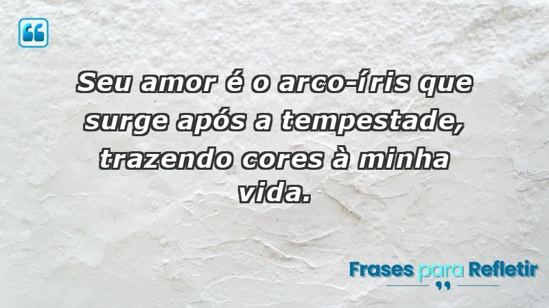 - Seu amor é o arco-íris que surge após a tempestade, trazendo cores à minha vida.