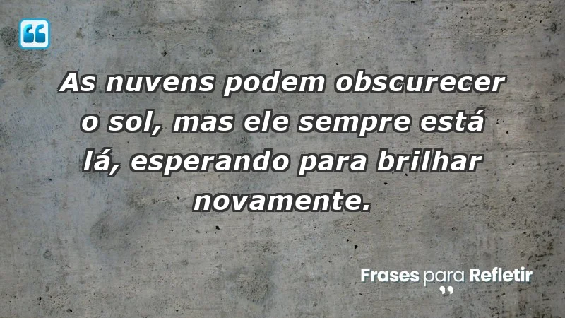 - As nuvens podem obscurecer o sol, mas ele sempre está lá, esperando para brilhar novamente.