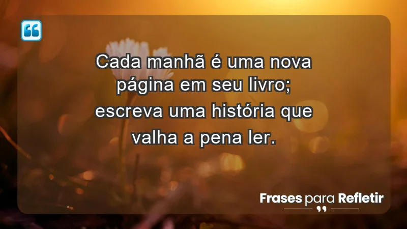 - Cada manhã é uma nova página em seu livro; escreva uma história que valha a pena ler.