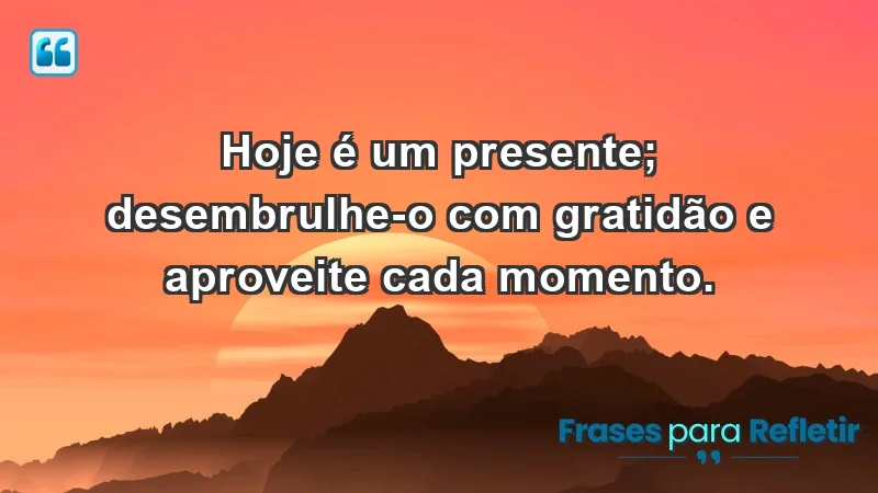 - Hoje é um presente; desembrulhe-o com gratidão e aproveite cada momento.