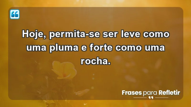 - Hoje, permita-se ser leve como uma pluma e forte como uma rocha.