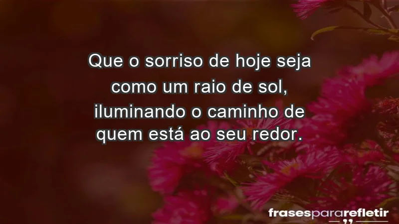 - Que o sorriso de hoje seja como um raio de sol, iluminando o caminho de quem está ao seu redor.