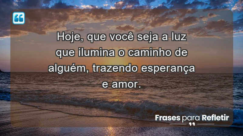 - Hoje, que você seja a luz que ilumina o caminho de alguém, trazendo esperança e amor.