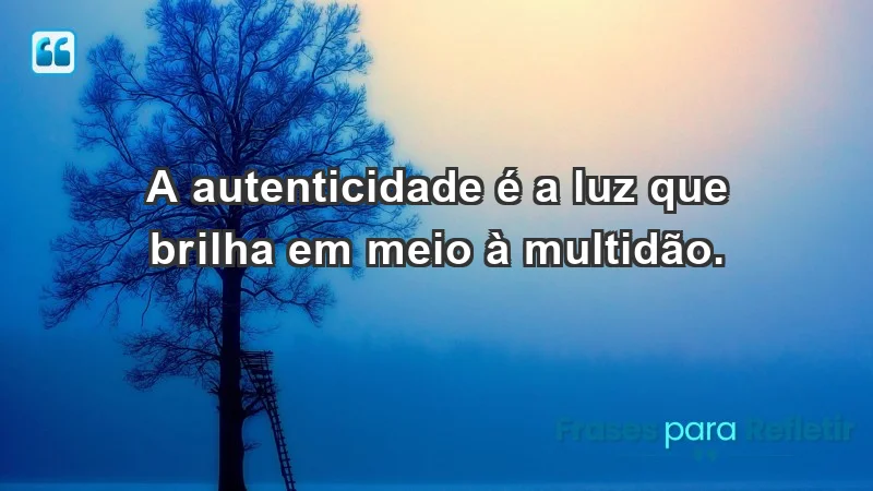 - A autenticidade é a luz que brilha em meio à multidão.