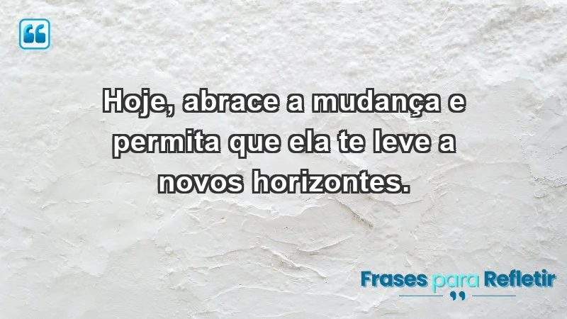 - Hoje, abrace a mudança e permita que ela te leve a novos horizontes.