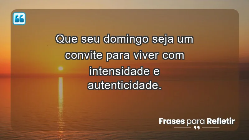 - Que seu domingo seja um convite para viver com intensidade e autenticidade.