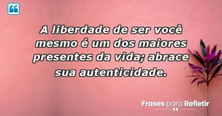 A liberdade de ser você mesmo é um dos maiores presentes da vida; abrace sua autenticidade.