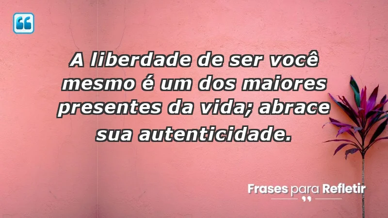 - A liberdade de ser você mesmo é um dos maiores presentes da vida; abrace sua autenticidade.