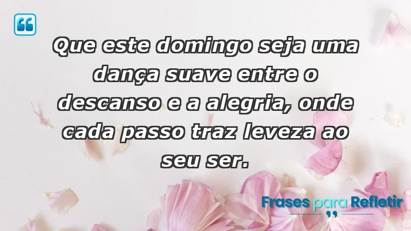 - Que este domingo seja uma dança suave entre o descanso e a alegria, onde cada passo traz leveza ao seu ser.