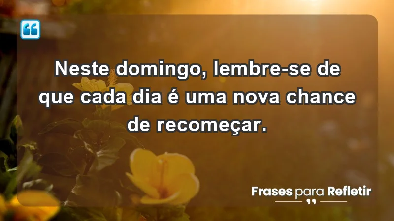 - Neste domingo, lembre-se de que cada dia é uma nova chance de recomeçar.