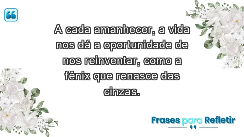 - A cada amanhecer, a vida nos dá a oportunidade de nos reinventar, como a fênix que renasce das cinzas.