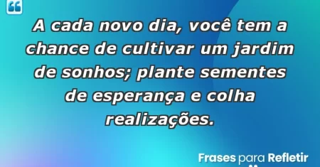 A cada novo dia, você tem a chance de cultivar um jardim de sonhos; plante sementes de esperança e colha realizações.