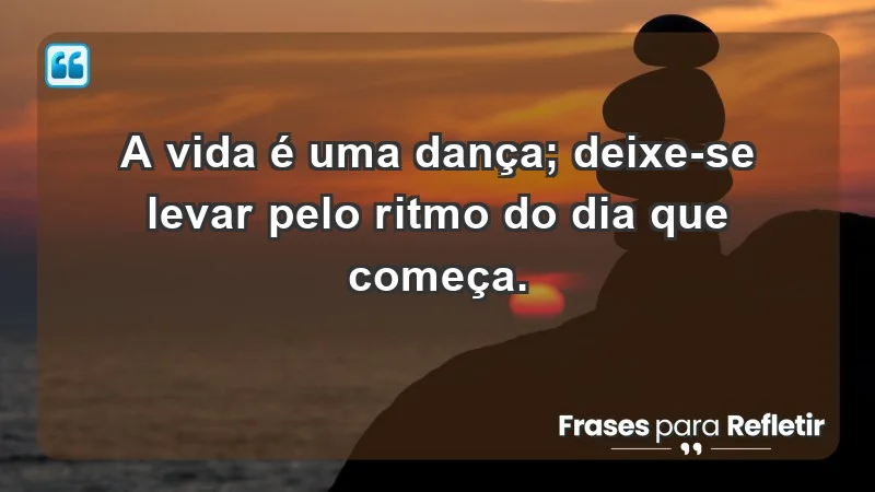 - A vida é uma dança; deixe-se levar pelo ritmo do dia que começa.