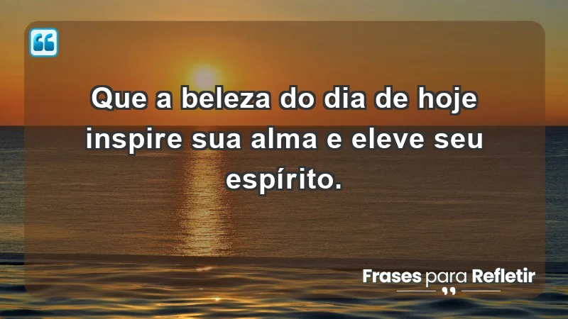 - Que a beleza do dia de hoje inspire sua alma e eleve seu espírito.