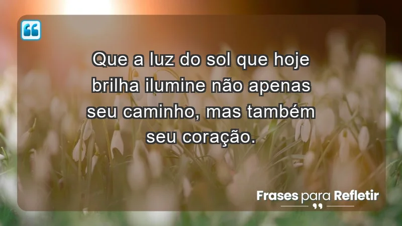 - Que a luz do sol que hoje brilha ilumine não apenas seu caminho, mas também seu coração.