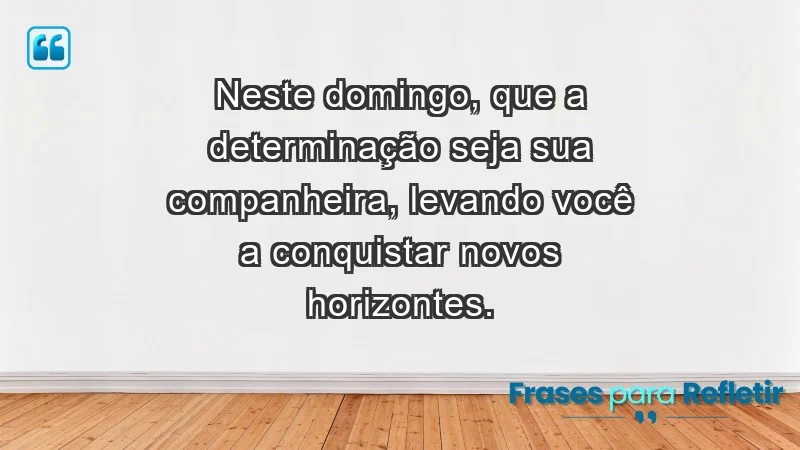 - Neste domingo, que a determinação seja sua companheira, levando você a conquistar novos horizontes.