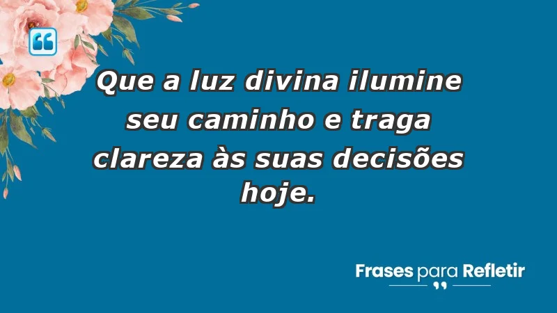 - Que a luz divina ilumine seu caminho e traga clareza às suas decisões hoje.