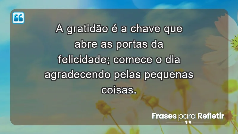 - A gratidão é a chave que abre as portas da felicidade; comece o dia agradecendo pelas pequenas coisas.