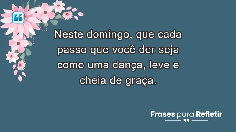 - Neste domingo, que cada passo que você der seja como uma dança, leve e cheia de graça.