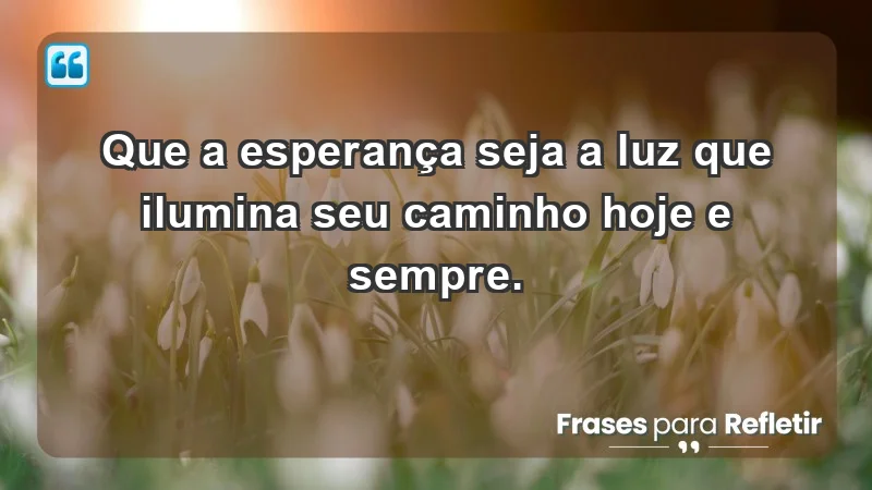 - Que a esperança seja a luz que ilumina seu caminho hoje e sempre.