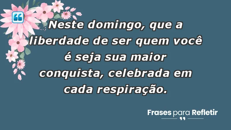 - Neste domingo, que a liberdade de ser quem você é seja sua maior conquista, celebrada em cada respiração.