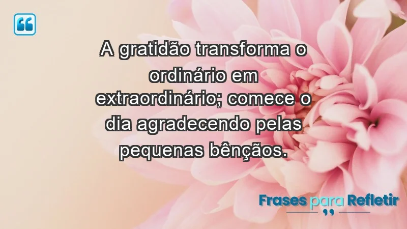 - A gratidão transforma o ordinário em extraordinário; comece o dia agradecendo pelas pequenas bênçãos.