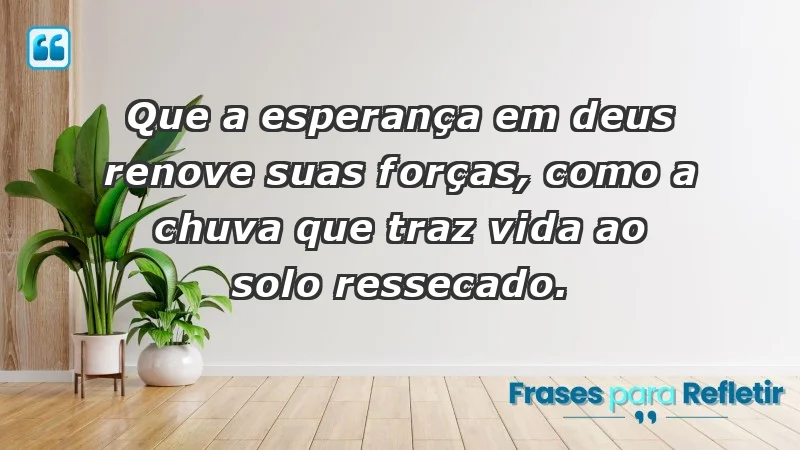 - Que a esperança em Deus renove suas forças, como a chuva que traz vida ao solo ressecado.