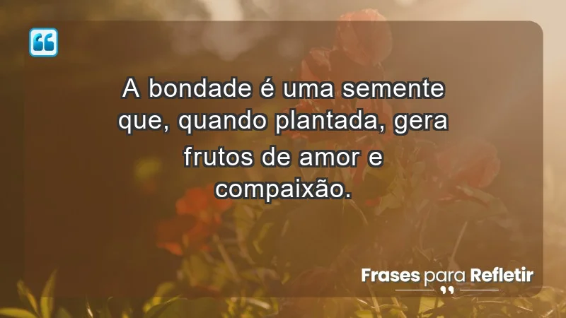 - A bondade é uma semente que, quando plantada, gera frutos de amor e compaixão.