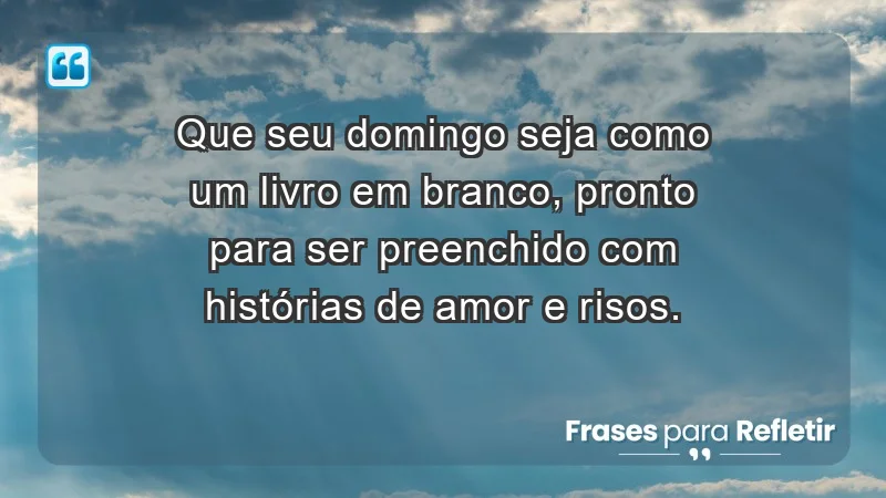 - Que seu domingo seja como um livro em branco, pronto para ser preenchido com histórias de amor e risos.