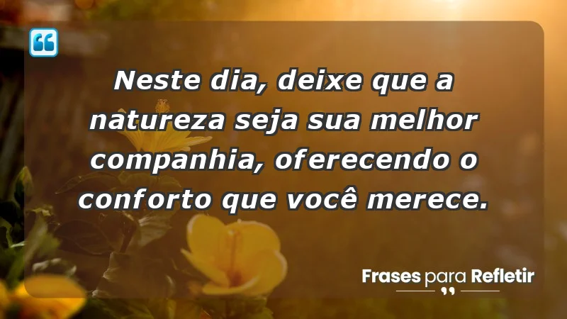 - Neste dia, deixe que a natureza seja sua melhor companhia, oferecendo o conforto que você merece.