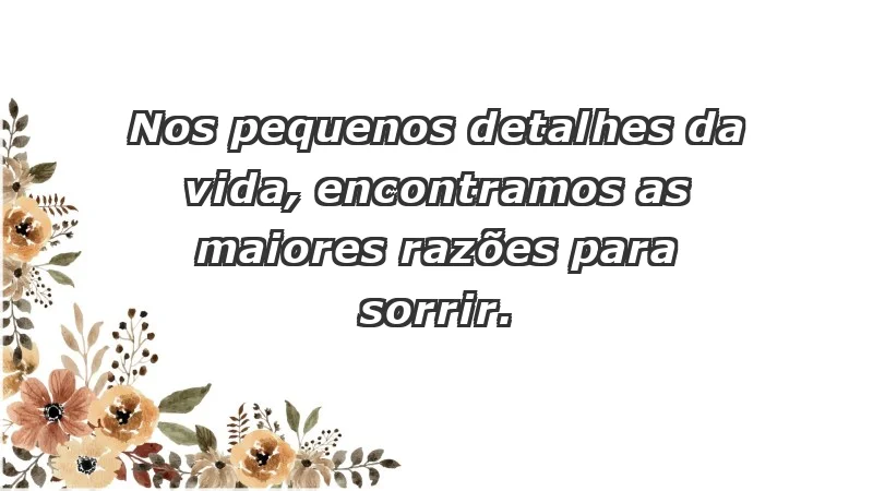 - Nos pequenos detalhes da vida, encontramos as maiores razões para sorrir.