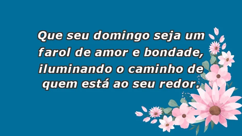 - Que seu domingo seja um farol de amor e bondade, iluminando o caminho de quem está ao seu redor.