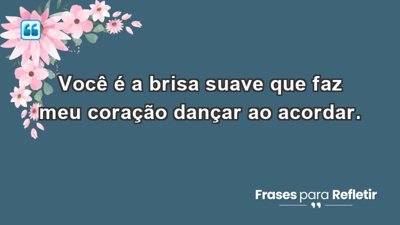 - Você é a brisa suave que faz meu coração dançar ao acordar.