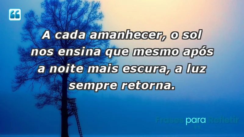 - A cada amanhecer, o sol nos ensina que mesmo após a noite mais escura, a luz sempre retorna.