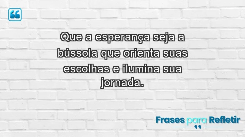 - Que a esperança seja a bússola que orienta suas escolhas e ilumina sua jornada.