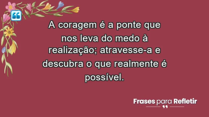 - A coragem é a ponte que nos leva do medo à realização; atravesse-a e descubra o que realmente é possível.