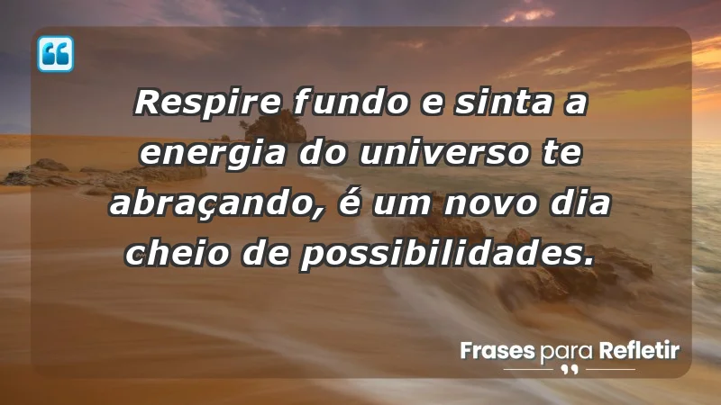 - Respire fundo e sinta a energia do universo te abraçando, é um novo dia cheio de possibilidades.