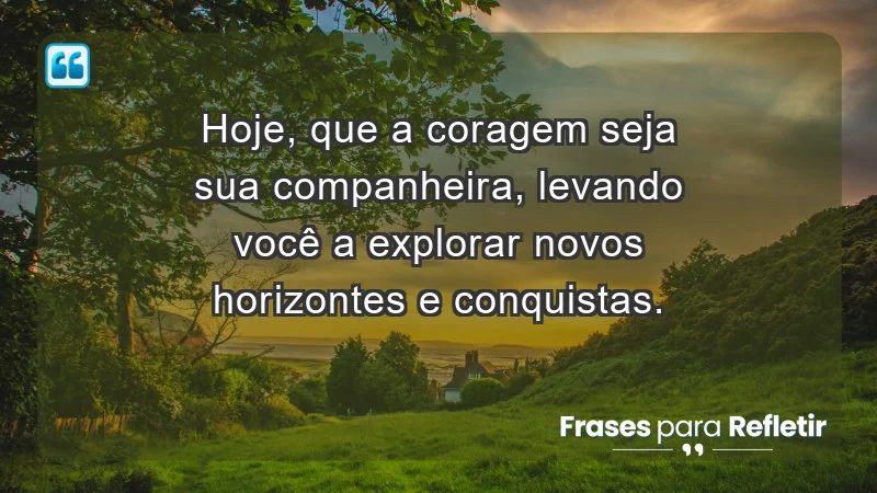 - Hoje, que a coragem seja sua companheira, levando você a explorar novos horizontes e conquistas.