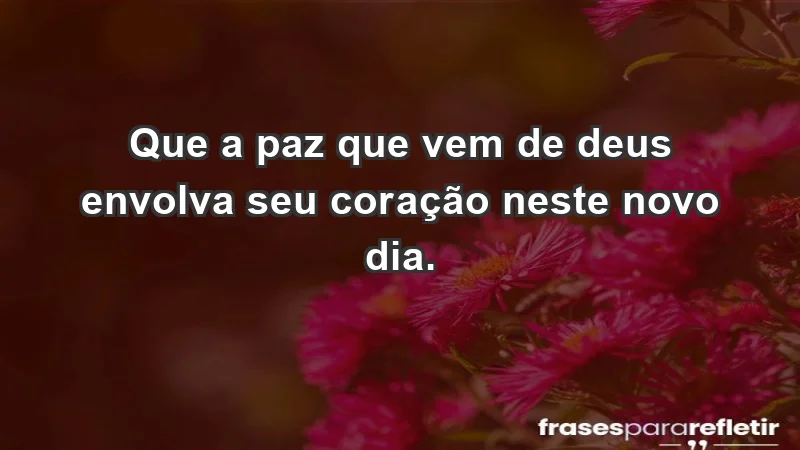 - Que a paz que vem de Deus envolva seu coração neste novo dia.