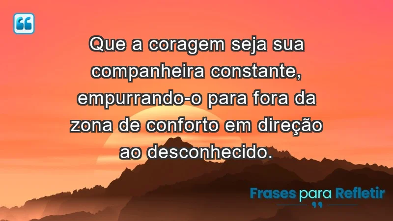 - Que a coragem seja sua companheira constante, empurrando-o para fora da zona de conforto em direção ao desconhecido.